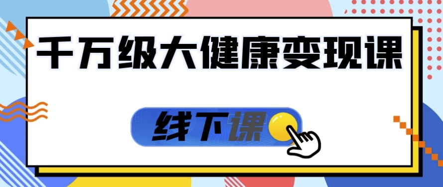 大健康行业变现课：线下实战百万案例解析-夸夸源码站